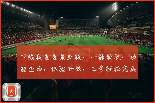 下载我查查最新版，一键获取，功能全面，体验升级，三步轻松完成，不容错过