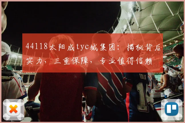 44118太阳成tyc城集团：揭秘背后实力，三重保障，专业值得信赖