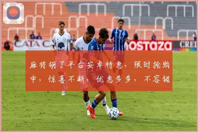麻将胡了平台安卓特惠，限时抢购中，惊喜不断，优惠多多，不容错过，速来体验