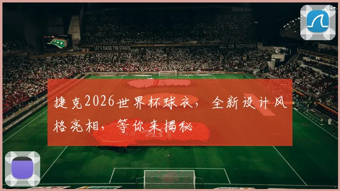 捷克2026世界杯球衣，全新设计风格亮相，等你来揭秘