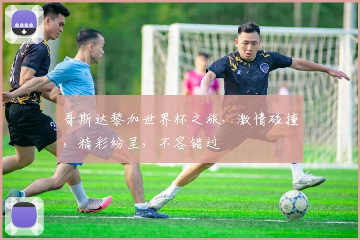 哥斯达黎加世界杯之旅，激情碰撞，精彩纷呈，不容错过