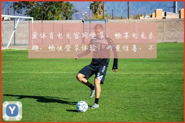 爱体育电竞官网登录，畅享电竞乐趣，畅快登录体验，两重惊喜，不容错过