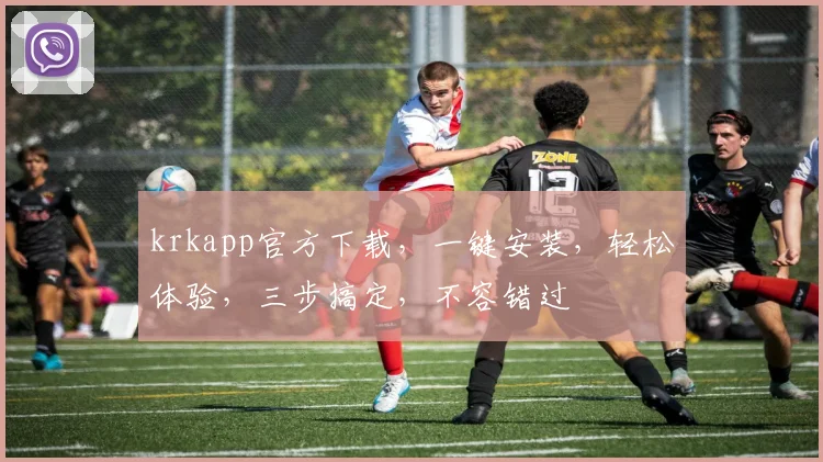 krkapp官方下载，一键安装，轻松体验，三步搞定，不容错过
