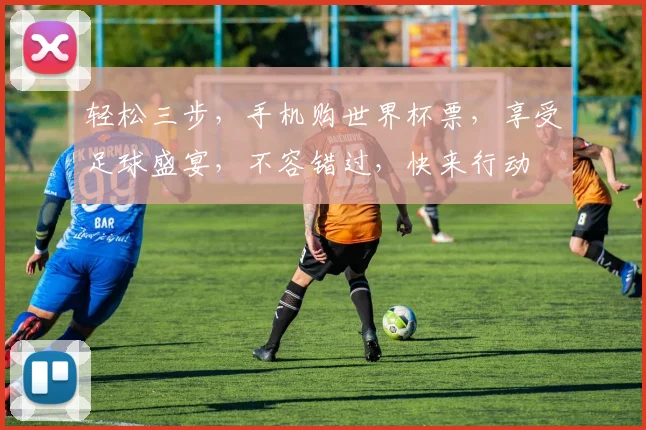 轻松三步，手机购世界杯票，享受足球盛宴，不容错过，快来行动