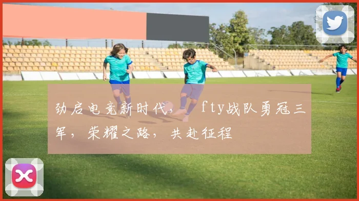 劲启电竞新时代，ⅰfty战队勇冠三军，荣耀之路，共赴征程