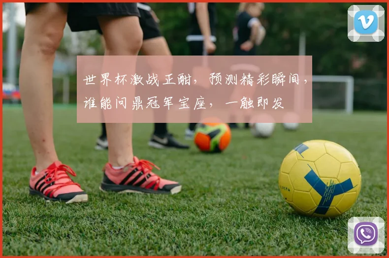 世界杯激战正酣，预测精彩瞬间，谁能问鼎冠军宝座，一触即发