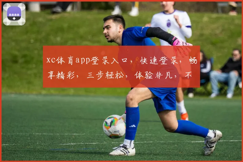 xc体育app登录入口，快速登录，畅享精彩，三步轻松，体验非凡，不容错过