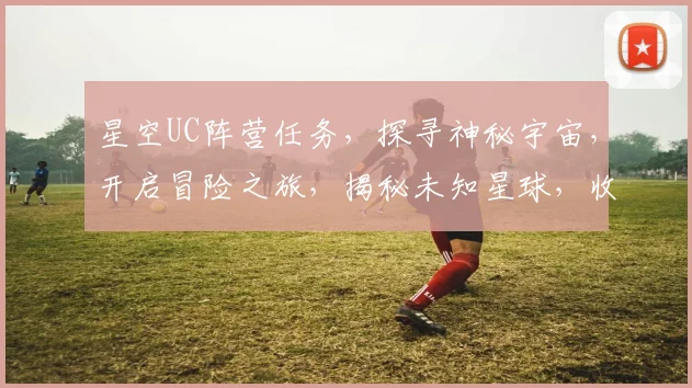 星空UC阵营任务，探寻神秘宇宙，开启冒险之旅，揭秘未知星球，收获荣耀与宝藏。