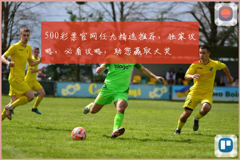 500彩票官网任九精选推荐，独家攻略，必看攻略，助您赢取大奖