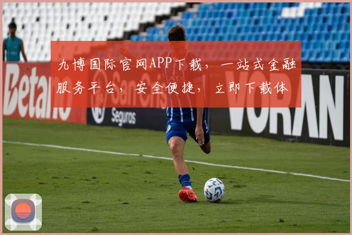 九博国际官网APP下载，一站式金融服务平台，安全便捷，立即下载体验
