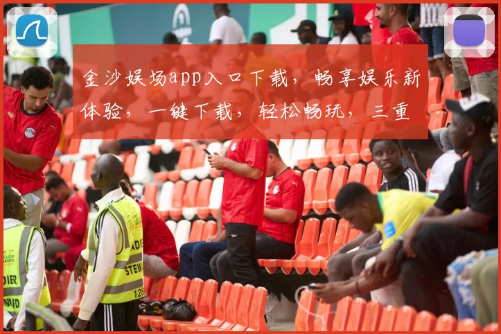 金沙娱场app入口下载，畅享娱乐新体验，一键下载，轻松畅玩，三重福利等你来