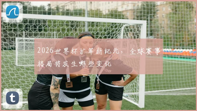 2026世界杯扩军新纪元，全球赛事格局将发生哪些变化
