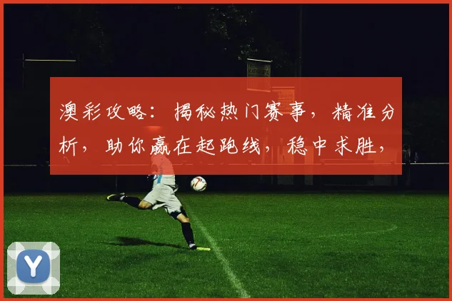 澳彩攻略：揭秘热门赛事，精准分析，助你赢在起跑线，稳中求胜，轻松盈利