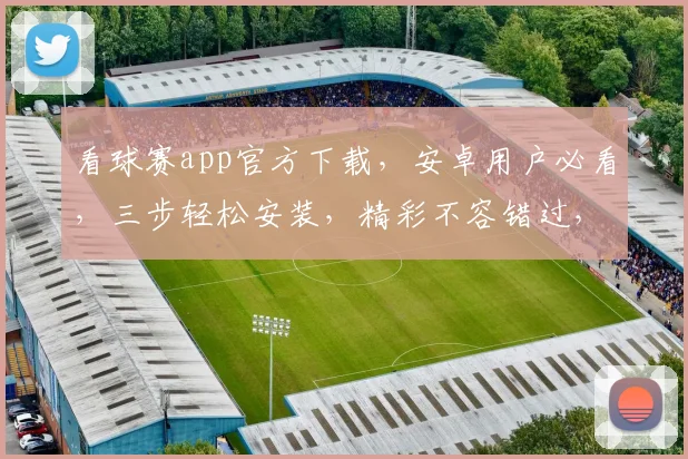看球赛app官方下载，安卓用户必看，三步轻松安装，精彩不容错过，