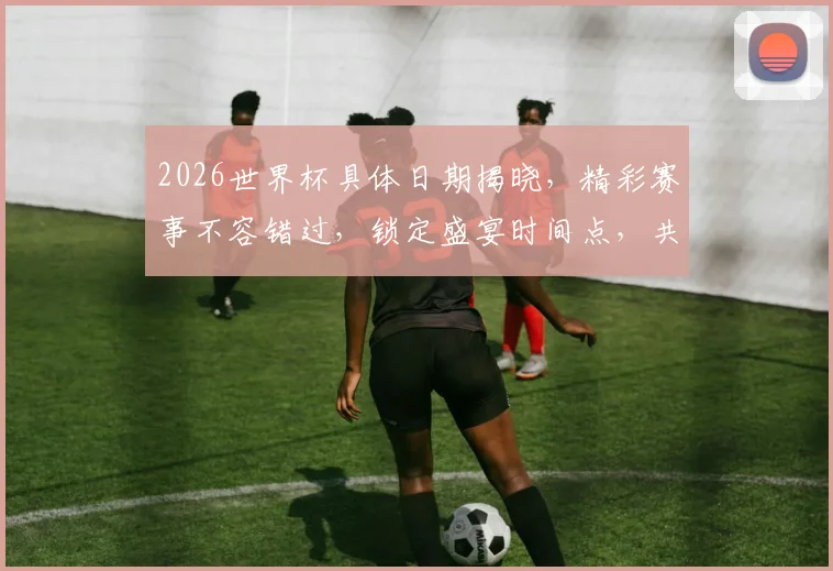 2026世界杯具体日期揭晓，精彩赛事不容错过，锁定盛宴时间点，共襄盛举