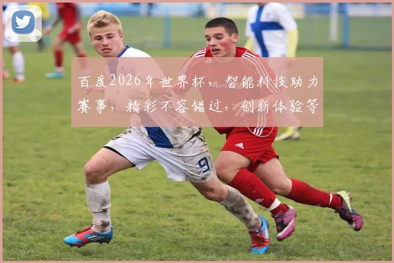 百度2026年世界杯，智能科技助力赛事，精彩不容错过，创新体验等你来